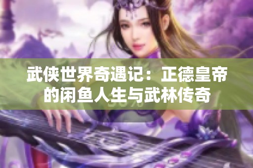 武侠世界奇遇记：正德皇帝的闲鱼人生与武林传奇