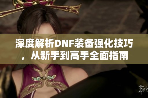 深度解析DNF装备强化技巧，从新手到高手全面指南