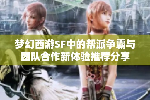 梦幻西游SF中的帮派争霸与团队合作新体验推荐分享