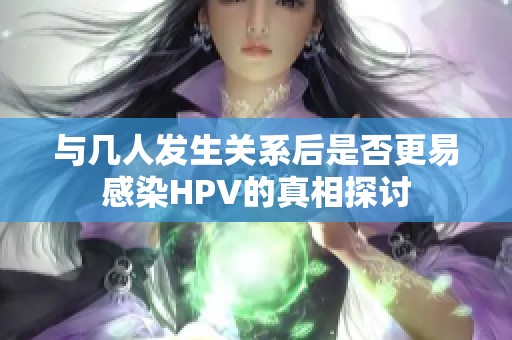 与几人发生关系后是否更易感染HPV的真相探讨