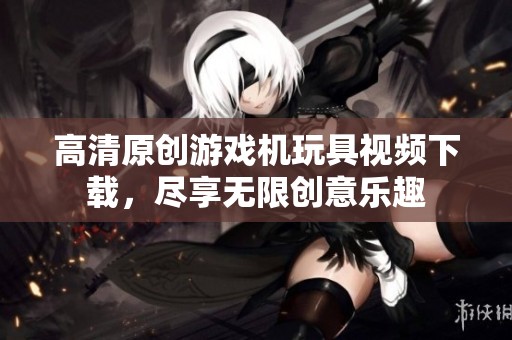 高清原创游戏机玩具视频下载，尽享无限创意乐趣