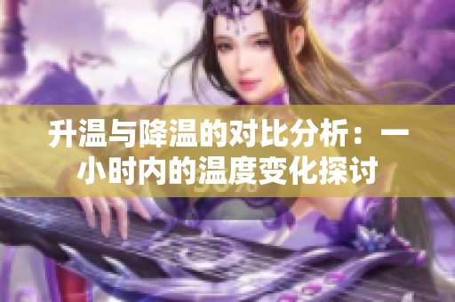 升温与降温的对比分析：一小时内的温度变化探讨