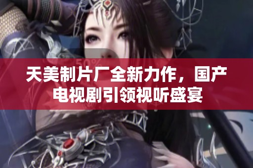 天美制片厂全新力作，国产电视剧引领视听盛宴