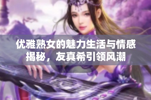 优雅熟女的魅力生活与情感揭秘，友真希引领风潮