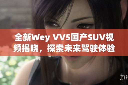 全新Wey VV5国产SUV视频揭晓，探索未来驾驶体验