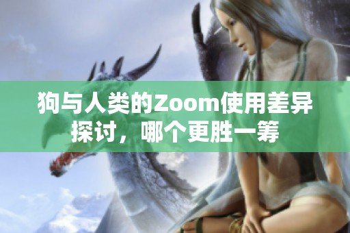 狗与人类的Zoom使用差异探讨，哪个更胜一筹