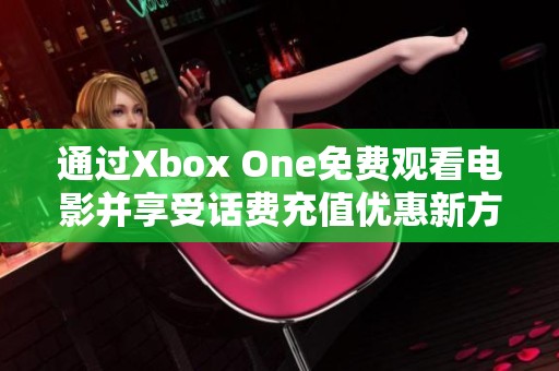 通过Xbox One免费观看电影并享受话费充值优惠新方式