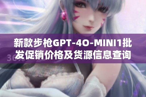 新款步枪GPT-4O-MINI1批发促销价格及货源信息查询