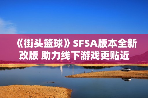 《街头篮球》SFSA版本全新改版 助力线下游戏更贴近玩家生活