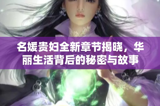 名媛贵妇全新章节揭晓，华丽生活背后的秘密与故事