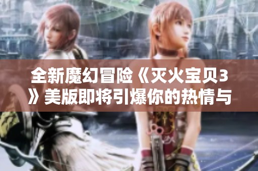 全新魔幻冒险《灭火宝贝3》美版即将引爆你的热情与想象