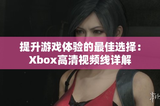 提升游戏体验的最佳选择：Xbox高清视频线详解