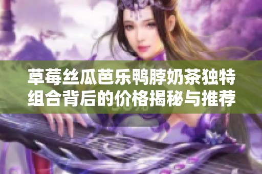 草莓丝瓜芭乐鸭脖奶茶独特组合背后的价格揭秘与推荐