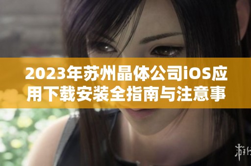 2023年苏州晶体公司iOS应用下载安装全指南与注意事项