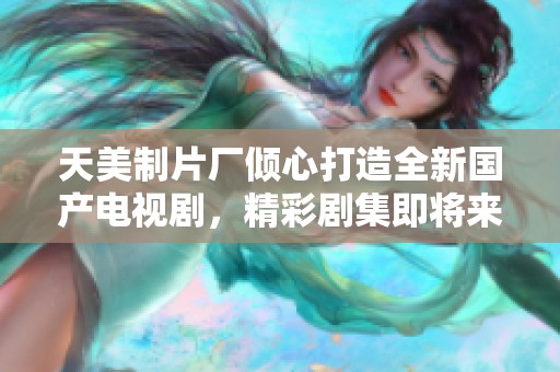 天美制片厂倾心打造全新国产电视剧，精彩剧集即将来袭