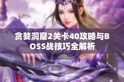 贪婪洞窟2关卡40攻略与BOSS战技巧全解析