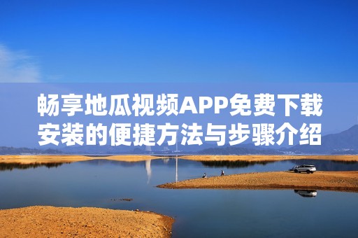 畅享地瓜视频APP免费下载安装的便捷方法与步骤介绍