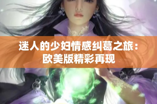 迷人的少妇情感纠葛之旅：欧美版精彩再现