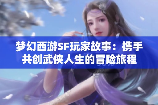 梦幻西游SF玩家故事：携手共创武侠人生的冒险旅程