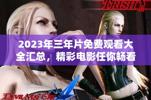 2023年三年片免费观看大全汇总，精彩电影任你畅看！