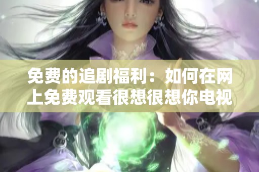 免费的追剧福利：如何在网上免费观看很想很想你电视剧