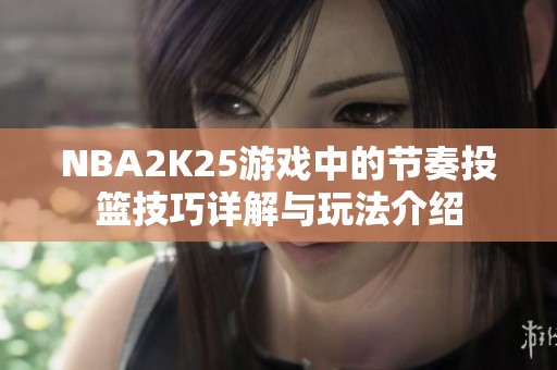 NBA2K25游戏中的节奏投篮技巧详解与玩法介绍