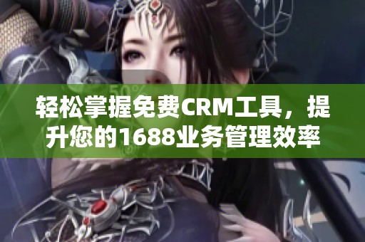 轻松掌握免费CRM工具，提升您的1688业务管理效率