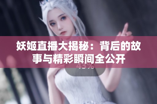 妖姬直播大揭秘：背后的故事与精彩瞬间全公开