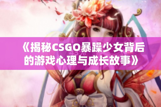 《揭秘CSGO暴躁少女背后的游戏心理与成长故事》