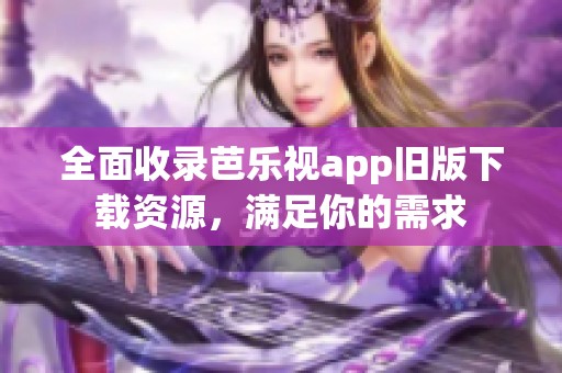 全面收录芭乐视app旧版下载资源，满足你的需求