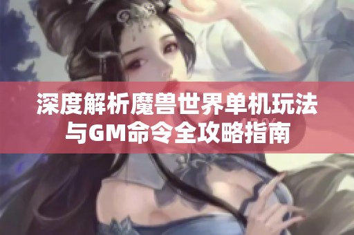 深度解析魔兽世界单机玩法与GM命令全攻略指南