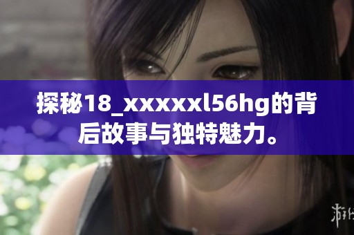 探秘18_xxxxxl56hg的背后故事与独特魅力。