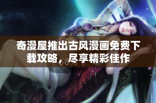 奇漫屋推出古风漫画免费下载攻略，尽享精彩佳作