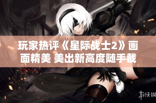 玩家热评《星际战士2》画面精美 美出新高度随手截取可做壁纸