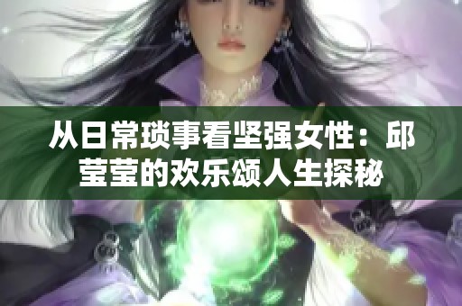 从日常琐事看坚强女性：邱莹莹的欢乐颂人生探秘