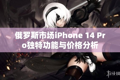 俄罗斯市场iPhone 14 Pro独特功能与价格分析