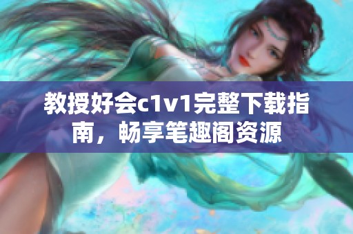 教授好会c1v1完整下载指南，畅享笔趣阁资源