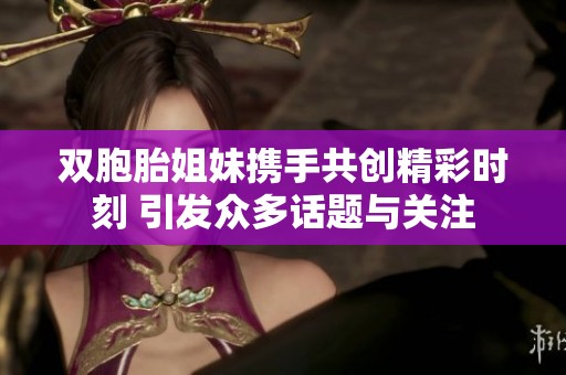 双胞胎姐妹携手共创精彩时刻 引发众多话题与关注