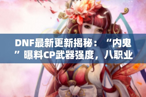 DNF最新更新揭秘：“内鬼”曝料CP武器强度，八职业全面受益