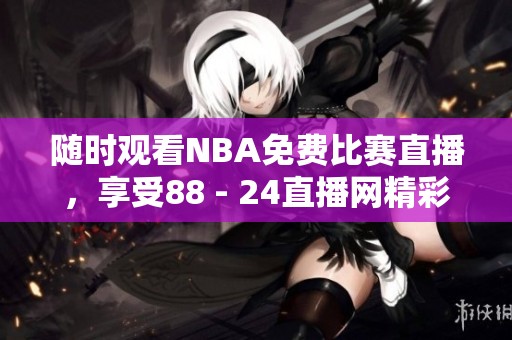 随时观看NBA免费比赛直播，享受88 - 24直播网精彩赛事！