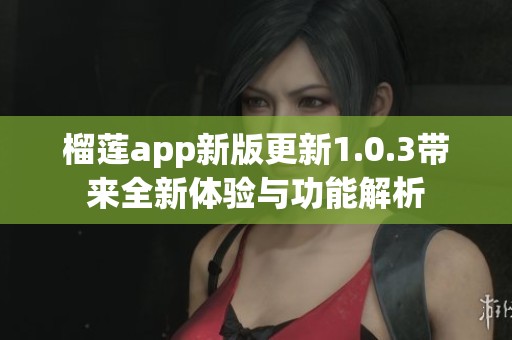 榴莲app新版更新1.0.3带来全新体验与功能解析