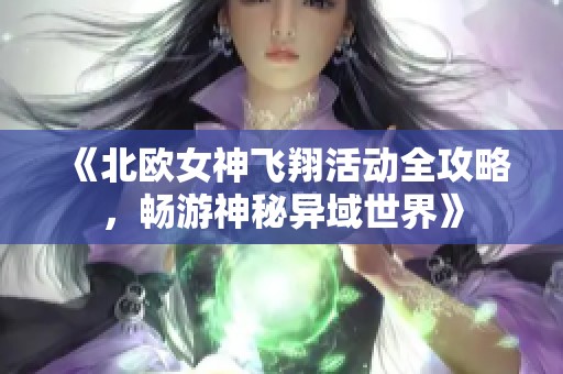 《北欧女神飞翔活动全攻略，畅游神秘异域世界》