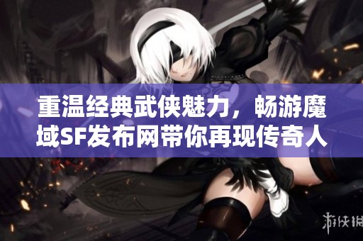 重温经典武侠魅力，畅游魔域SF发布网带你再现传奇人生