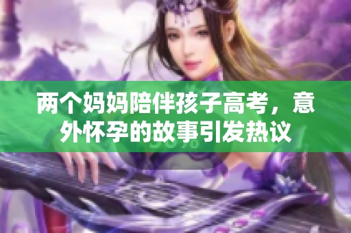 两个妈妈陪伴孩子高考，意外怀孕的故事引发热议