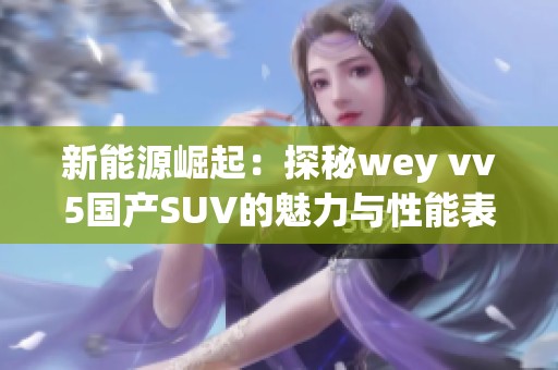新能源崛起：探秘wey vv5国产SUV的魅力与性能表现
