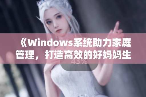 《Windows系统助力家庭管理，打造高效的好妈妈生活》