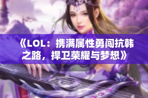 《LOL：携满属性勇闯抗韩之路，捍卫荣耀与梦想》