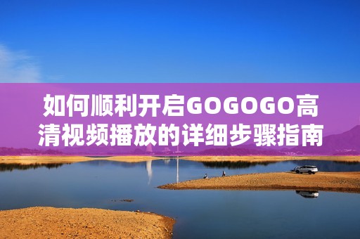 如何顺利开启GOGOGO高清视频播放的详细步骤指南