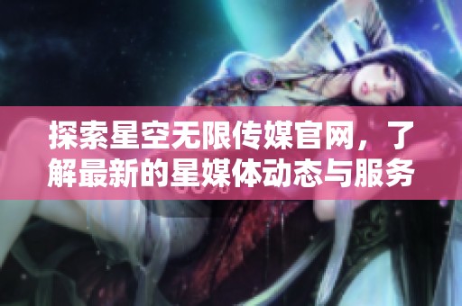 探索星空无限传媒官网，了解最新的星媒体动态与服务信息