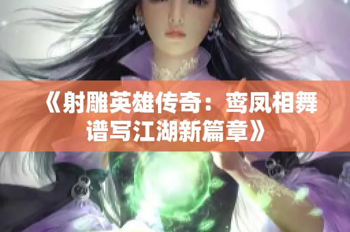 《射雕英雄传奇：鸾凤相舞谱写江湖新篇章》